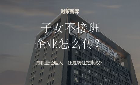子女不接班，家族企业该请职业经理人，还是转让控制权？