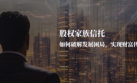 股权家族信托：如何破解发展困局，实现财富传承？