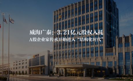 威海广泰：3.21亿元股权入托，A股企业家传承开始进入“结构化时代”