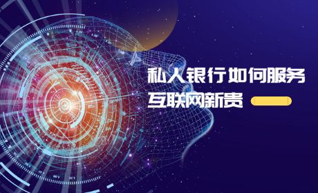 互联网新贵登场,什么样的私人银行能服务好这些挑剔的客户?