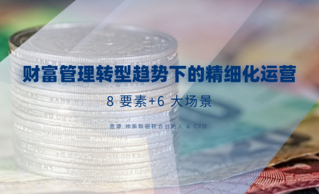 财富管理转型趋势下的精细化运营: 8 要素+6 大场景