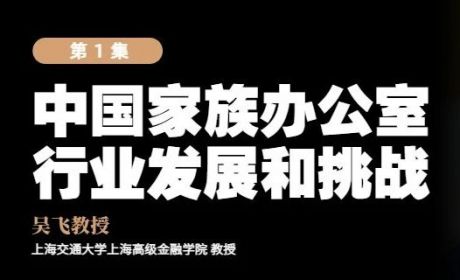 真「财」实料 ① | 吴飞教授谈中国家族办公室行业发展和挑战