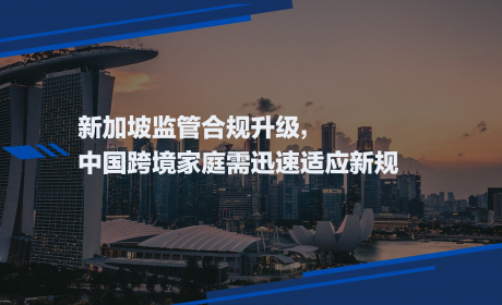 新加坡监管合规升级，中国跨境家庭需迅速适应新规