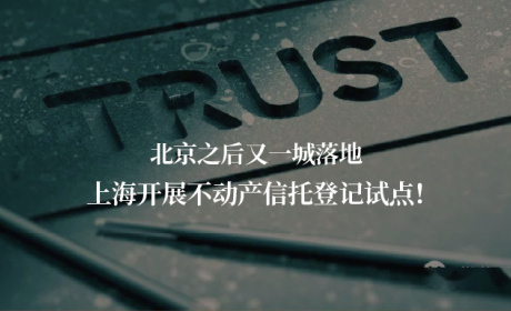 北京之后又一城落地，上海开展不动产信托登记试点！