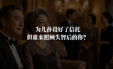 为儿孙设好了信托，但谁来照顾失智后的你？