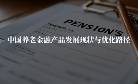 中国养老金融产品发展现状与优化路径